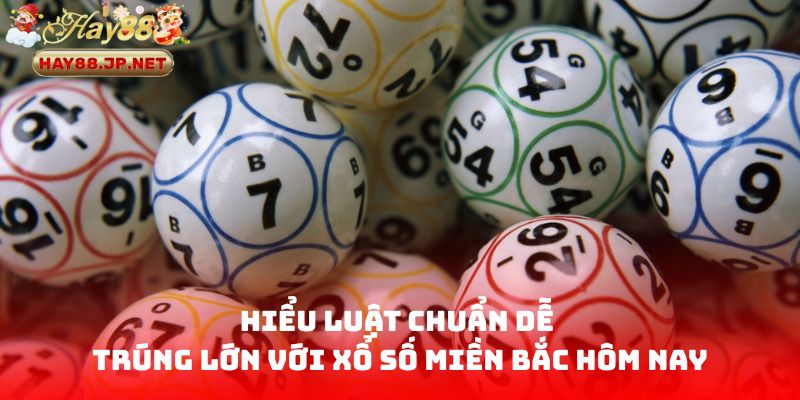 Hiểu luật chuẩn dễ trúng lớn với Xổ Số Miền Bắc Hôm Nay