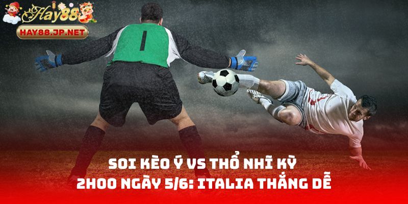 Soi Kèo Ý Vs Thổ Nhĩ Kỳ 2h00 Ngày 5/6: Italia Thắng Dễ