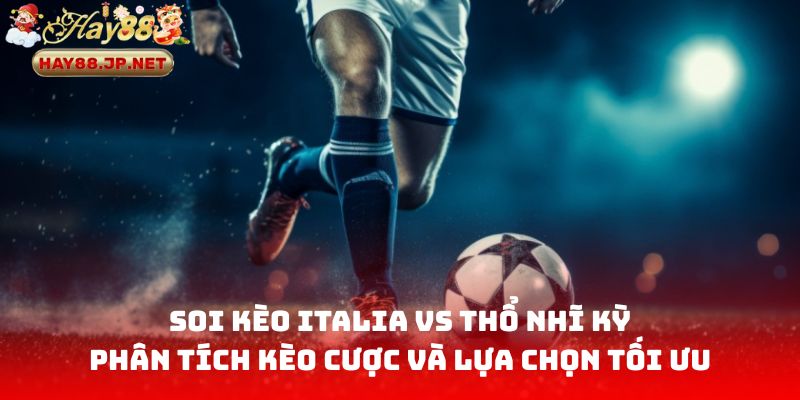 Soi kèo Italia vs Thổ Nhĩ Kỳ: Phân tích kèo cược và lựa chọn tối ưu