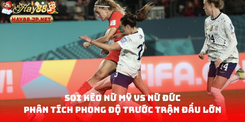 Soi kèo nữ Mỹ vs nữ Đức - Phân tích phong độ trước trận đấu lớn