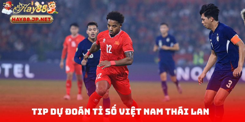 Tip dự đoán tỉ số Việt Nam Thái Lan chuẩn xác