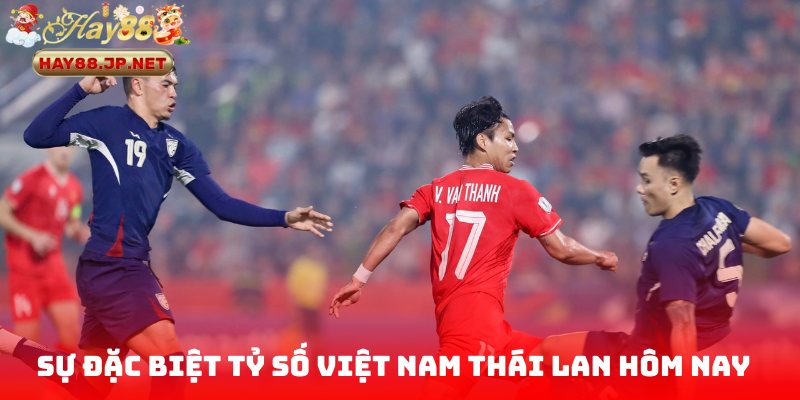 Sự đặc biệt của tỷ số Việt Nam Thái Lan hôm nay