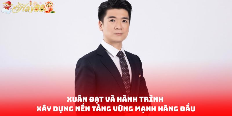 Xuân Đạt và hành trình xây dựng nền tảng vững mạnh hàng đầu